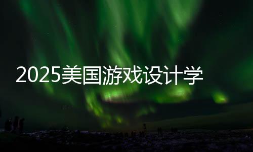 2025美国游戏设计学校排名